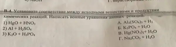 B-4. Veranonure coornercrnuc Mexay nponyistamn
peakunh.
1) HgO+HNO_(3)
A. Al_(2)(SO_(4))_(3)+H_(2)
2) Al+H_(2)SO_(4)
B. K_(3)PO_(4)+H_(2)O
3) K_(2)O+H_(3)PO_(4)
B Hg(NO_(3))_(2)+H_(2)O
Na_(2)CO_(3)+H_(2)O