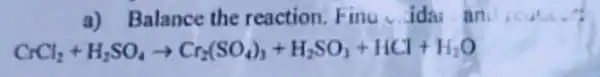 a) Balance the reaction Fina ida an
CrCl_(2)+H_(2)SO_(4)arrow Cr_(2)(SO_(4))_(2)+H_(2)SO_(3)+HCl+H_(2)O