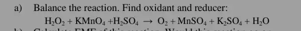 a) Balance the reaction. Find oxidant and reducer:
H_(2)O_(2)+KMnO_(4)-H_(2)SO_(4)arrow O_(2)+MnSO_(4)+K_(2)SO_(4)+H_(2)O