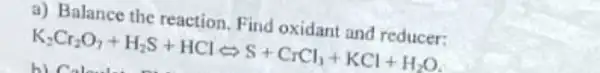 a) Balance the reaction. Find oxidant and reducer:
K_(2)Cr_(2)O_(7)+H_(2)S+HClleftarrows S+CrCl_(1)+KCl+H_(2)O