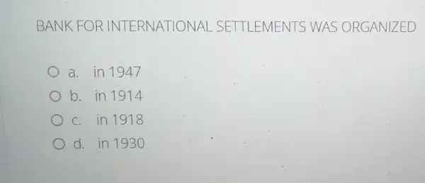 BANK F ORINTE RNATION AL SETTL EMENT S WAS O RGH ANIZE D
a. in 1947
b. in 1914
c. in 1918
d. in 193