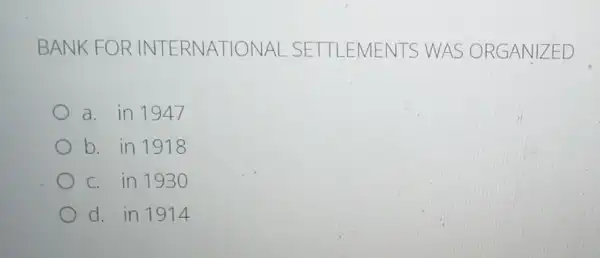 BANK FOR INTERNATIONAL SETTLEMENTS WASO ORGANIZED
a. in 1947
b. in 1918
c. in 19 BO
d. in 1914