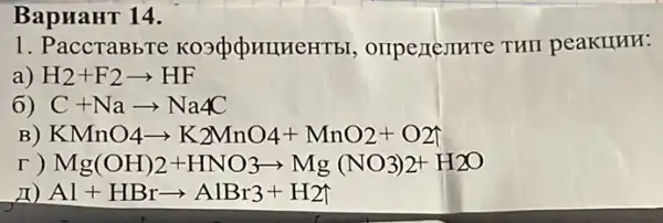 BapHaHT 14.
1. PaccTaBbTe , ompertemre THI peaKuHH:
a) H2+F2arrow HF
6) C+Naarrow Na4C
) KMnO4arrow K2MnO4+MnO2+O2
r) Mg(OH)2+HNO3arrow Mg(NO_(3))2+H2O
II) Al+HBrarrow AlBr3+H2I