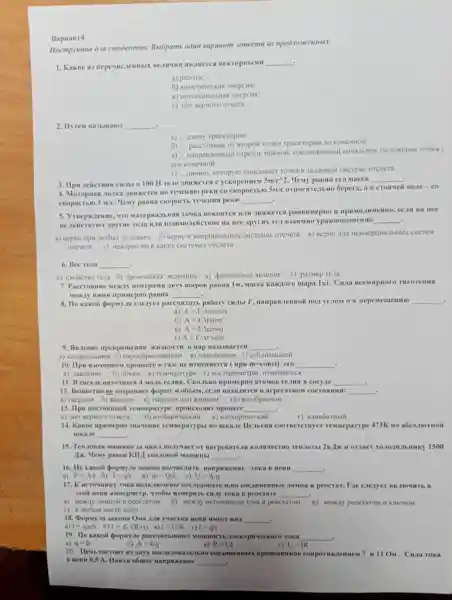 Bapnaur4
Hucmpykuus dig cmyoenmoe:Butopamb ooun sapuanm omeema us
.
1. Kakile III Be. III IIII an. Ineres
__
a)pa6ora;
6)sueprus;
B)
r) Her BepHoro OTBETS
2. Ilyrem Ha3blBalor __ .
a) __ AIHHY TpackTopuit
6) __ pacctosune or sropoit TOUKH TpackropHH
B) __
orpesok npamoii.HavalibHOC nonoxeme TOMKH C
ero Konemoil
r) __ JHHHIO koropylo omuchlbaet Touka B 3a. LaHHOI CHCTCMC orcuera
. Hemy panna cro Macca
3 H re.10 ABWKETCH C yekopenuem
5w/c^wedge 2	__
4. Moropuas .10.1Ka Teuennio pekn co ckopoctblo
5w/c OTHOCHTCILIIO 6epera,a B crosseil BO1E-CO
. 3w/c . Hemy pasita ckopoerb pekn __
5 , 4TO I TOYKA HOKOHTCH muxeres pasHomepuo H , CC.III Hà nee
.
He Apyrine Tera H.TH e Ha nee Apyrux re.B3aHMHO ypasHoBememo __
a) BepHo npi mooblx yC.TOBHAX 6) BepHO B X CHCTCMAX orcuera B)BepHO JUIR CHCTEM
oreuera r) HeBepHO Hit B KaKHX CHCTEMax OTCYCTa
6. Bec reia __
a) CBOlicTBO Tena 6)Qromueckas annenne f)pasmep rena
7 . Paccrosume MCKIY Heirrpamit AByx mapos panita 1M . Macca Kaxioro mapa 1 Kr . Cura THrotemas
MEKIY HHMH npumepHo panila __
8. Ho kakoit popmy.te cienyer pa
__
paccultan pabory cH.1bl F_(,) HampaB.lemoi 110.1 yr.10M a k
a) A=F/Delta rcosalpha 
6)
A=FDelta rsinalpha 
B) A=FDelta rcosalpha 
A=F/Delta rsinalpha 
9. AB.lenne upenpaments AKHAKOCTH B nap HAMBIBACTCH __ .
a)i 6) napoo6pasonautuem 11)
10. Ilpu H30X0pHOM npouecce B rase ne H3MCHMCTCA (HpH m-const)ero __
6) 061.CM B)TeMrieparypa r) nce napameri
11. B cocyae HAXO.IHTCN 4 CKO.1LKO HPHMepHO aTOMOB remu B cocyae __
12. Bemecrno He coxpanset popmy it B arperarios I cocrosmum: __ .
a) TBepaoM 6) WHIKOM B) TBCp,10M HIH WHIKOM r)ra3006pastios
13. IIpH remeparype	__
a) Her BepHoro OTBCTa 6)	B)
r)
14. Kakoe npassepuo maneuue resueparypt.I no mka.le coornerernye remeparype 473K no a6co.notroil
mka.le __
15. Ten.10 Bas Mamuna 3a HHKA no.ryuaer or KO.INTECTB Tenaorb 2KJLK oraaer 1500
Ix. Hemy panell KIII Tenaonoi Maminill __
16. Ho kakoli popmy.ae MOAKHO BLAMHCIIII Toka is nemt __ .
a) P=A/t 6) 1=q/t B) m=QR f) U=N/q
17. K HCTOTHIKY Toka I noceicionare AbBO cocau Jasuna H peocrar. The caexyer BK.HOTHTL B
yron nenn assuepmerp . Tro6u Histepirth CHAY TOKA B peocrare __
6) Meacay HCTOMINKON I Toka it pec
a) Mexay naMnoii is peocrarom	peocrarom B) Mexily peoctarom it KIIOMOM
r) 8 moGom Mecre uems
18. Popsty.1a Jakona Oxa A.Iw yuacrka BMX __ .
a) 1=q_(0)nS 6)
I=E/(R+r) B) i=U/R r) 1=q/t
19. Ho kakoi popmy.ae paccurrimaior Mounoen TOKA __
6) A=Uq	B) P 00 UI	U=IR
20. Hem AByx nocaeao BATC.uposozunkon comporm 7 II 11 On . Cuara roka
8 Hem 0,5 A . Hairru oómee Hampsocenne __