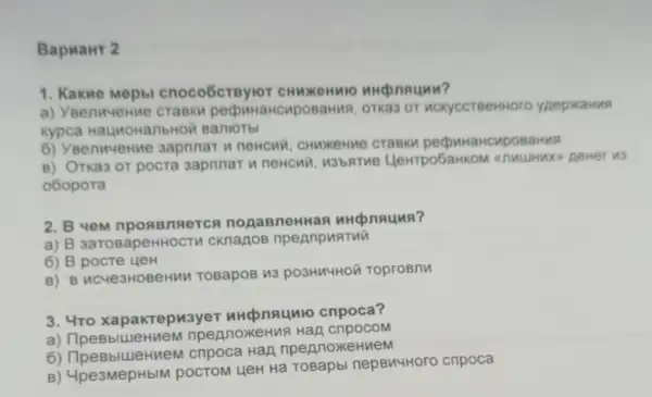 Bapuant 2
1. Kakme Mepb cnoco6creylor CHMMOHMIO unconsumn?
a) Yeenwenwe crasks , OTKa3 OT MCKYCCTBeHHOr
kypca HaunowanbHOR Barllo Tbl
6) YeenwueHMe 3apnnar u neHCMV
B) OTkas or pocra sapnnar u neHCMA . M3bRTMe Llewrpo6ai
o6opora
2. B yeM npossnserc A nogaBneH aa uncpnauus?
a) B sarosapeHHOCTV cknagos npennpuatui
6) B pocte uen
B) B HC4e3HOBeHM TOBapoB 113 pO3HM4HOã ToproBnu
3. 4ro xapakrepu3yer HHKpnaunto cnpoca?
eBblueHueM npennoxkeHua Hap cnpocoM
6) IlpeBbluleH nem cripoca Hap npennoxe
B) 4pe3MepHbIM pOCTOM LIeH Hà TOBapbi nepBM4HOTO cnpoca