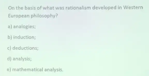 On the basis of what was rationalism developed in Western
European philosophy?
a) analogies;
b) induction;
c) deductions;
d) analysis;
e) mathematical analysis.