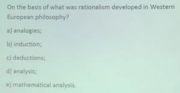 On the basis of what was rationalism developed in Western
European philosophy?
a) analogies;
b) induction;
c) deductions;
d) analysis;
e) mathemat ical analysis.