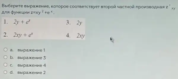 Bbi6epure BbipaxeHve Koropoe coorsercrsyer npou3BoaHas z''xy
z=xy^2+e^x
1. 2y+e^x
3. 2y
2. 2xy+e^x
4. 2xy
a. BblpaxeHue 1
b. BblpaxeHue 3
c. BbipaxeHMe 4
d. BbipaxeHue 2