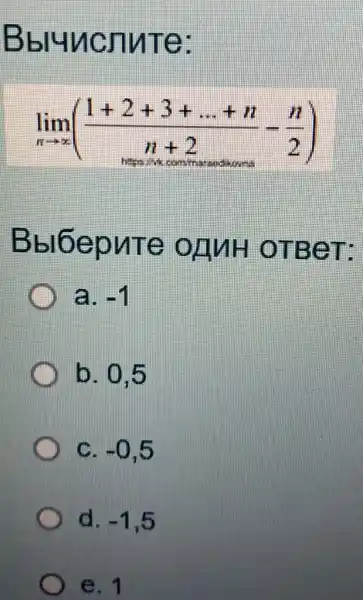 Bbl4ncnute:
lim _(narrow infty )((1+2+3+ldots +n)/(n+2)-(n)/(2))
Bbl6epure OLUH OTBeT:
a. -1
b. 0.5
C. -0,5
d. -1,5
e. 1