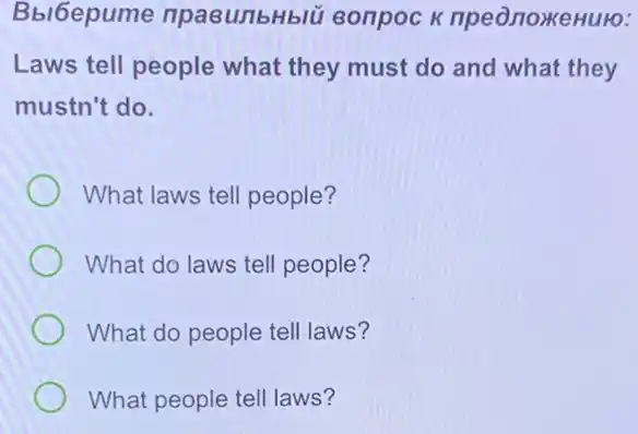 Bbl6epume npasunbHblü eonpoc k npe0 noxkeHuto:
Laws tell people what they must do and what they
mustn't do.
What laws tell people?
What do laws tell people?
What do people tell laws?
What people tell laws?