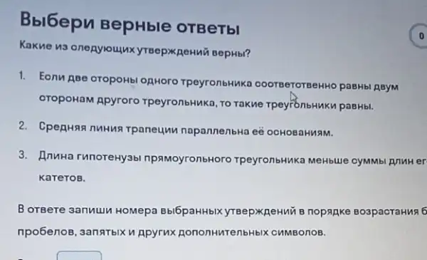 Bblbepu BepHble OTBeTbl
Kakne 13 oneayloujux yreepxpeHuü sepHbi?
1. Eonu RBe oropoHb onHoro rpeyronbHuk 1000TBeTCTBeHHO paBHbI REYM
oropoHaM Apyroro TpeyronbHuka, To Takue TpeyronbHuKu paBHbl.
2. CpeRH38 nutus rpaneuw napannenbHa e8 ocHOBaHMAM.
3. AnuHa runoreHy3b npamoyronbHoro rpeyronbHNKa MeHbue cymMs AnuHer
KaTeTOB.
B orgere sannuu Homepa Bbl6paHHbix yreepxpeHnin nopagke Bo3pacraHus 6
npo6enoB, 3anaTblX n Apyrux RononHuTenbHbIX CHMBOIOB.