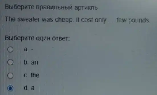 Bbloepute npaBMIIbHblVi apTHKTIb
The sweater was cheap. It cost only __ few pounds.
Bbibepute onMH oTBer:
a. in
b. an
C. the
d. a