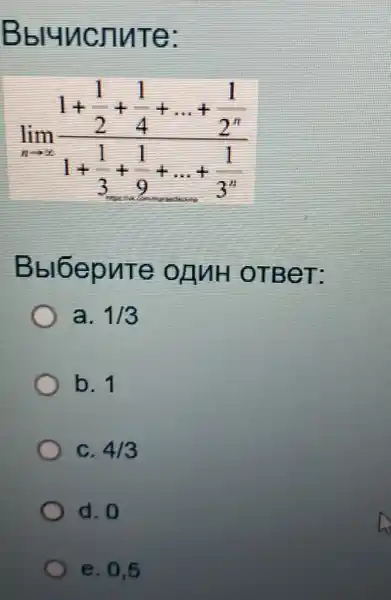 Bbluncnute:
lim _(narrow infty )(1+frac (1)/(2)+(1)/(4)+ldots +(1)/(2^n))(1+(1)/(3)+(1)/(9)+... +(1)/(3^n))
Bbl6epuTe OTBeT:
a. 1/3
b. 1
C. 4/3
d. 0
e. 0,5
