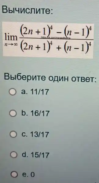 Bbluncnute:
lim _(narrow infty )((2n+1)^4-(n-1)^4)/((2n+1)^4)+(n-1)^(4)
Bbl6epute OLIMH OTBeT:
a. 11/17
b. 16/17
C. 13/17
d. 15/17
e. 0