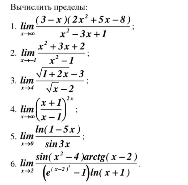 BbryHCJIHTb IIpe)IeJIbI:
1. lim _(xarrow infty )((3-x)(2x^2+5x-8))/(x^2)-3x+1
2. lim _(xarrow -1)(x^2+3x+2)/(x^2)-1 :
3. lim _(xarrow 4)(sqrt (1+2x)-3)/(sqrt (x)-2)
4. lim _(xarrow infty )((x+1)/(x-1))^2x
5. lim _(xarrow 0)(ln(1-5x))/(sin3x)
6 lim _(xarrow 2)(sin(x^2-4)arctg(x-2))/((e^(x-2)^(2)-I)ln(x+1))