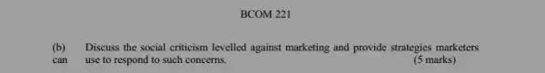 BCOM 221
(b) Discuss the social criticism levelled against marketing and provide strategies marketers
can use to respond to such concerns.
(5 marks)