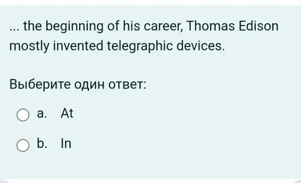 __ the beginning of his career,Thomas Edison
mostly invented telegraphic devices.
Bbl6epuTe ORMH OTBeT:
a. At
b. . In