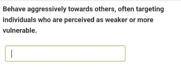 Behave aggressively towards others, often targeting
individuals who are perceived as weaker or more
vulnerable.
square