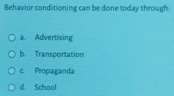 Behavior conditioning can be done today through:
a Advertising
b. Transp ortation
c. Propaganda
d. School