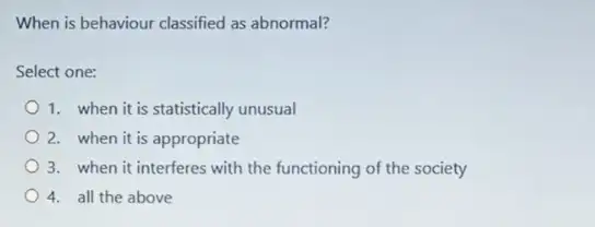 When is behaviour classified as abnormal?
Select one:
1. when it is statistically unusual
2. when it is appropriate
3. when it interferes with the functioning of the society
4. all the above