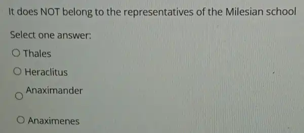 It does NOT belong to the representatives of the Milesian school
Select one answer:
Thales
Heraclitus
Anaximander
Anaximenes