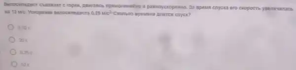 Benocun en MCT Cbeamaer cropkn ABMrancb m pasHoyckopeHHO . 3a BpeMF cnycka ero ckopoctb yeenutunacb
Ha 13M/c . yckopenne Benocunenucra 0,25M/c^2 CKonbko BpeMeHM Anurce cnyck?
0.52 c
20
0.25 c
52 c