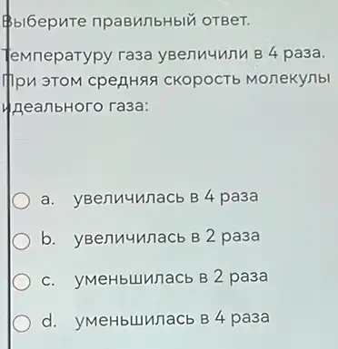 biGepure npaBMIbHbII OTBeT.
Temneparypy ra3a yBenuunu B 4 pa3a.
CKOpOCTb MoneKynbl
MeanbHoro rasa:
a. yBenuyunacb B4 pasa
b. yBenuuunacb B2 pa3a
c. yMeHbLIMnaCb B2 pa3a
d. yMeHbLIMnacb B4 pasa