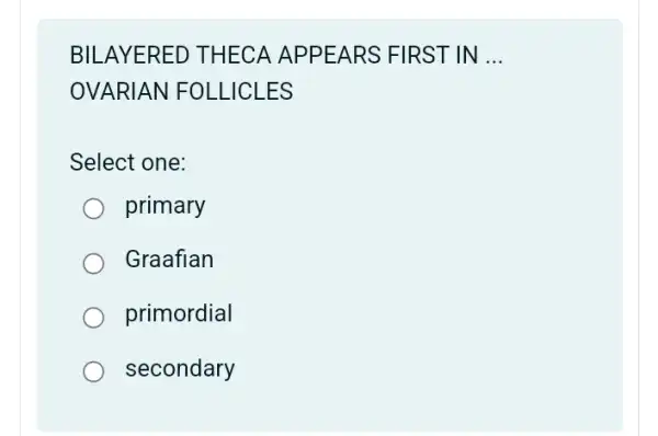 BILAYERED THECA APPEARS FIRST IN __
OVARIAN FOLLICLES
Select one:
primary
Graafian
primordial
secondary