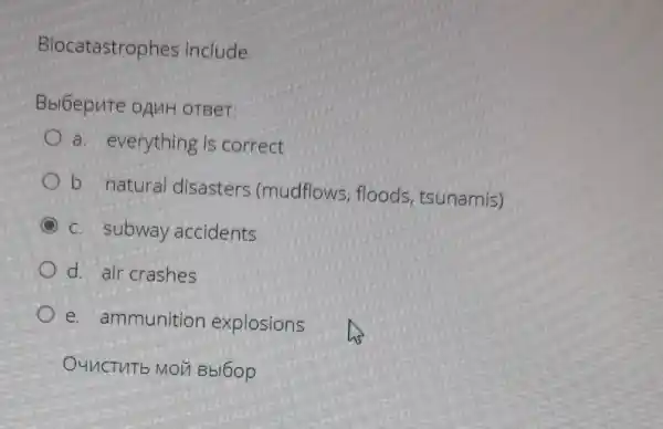 Biocatastrophes include
Bbloepure opun OTBeT:
a. everything is correct
b. natural disasters (mudflows flood's, tsunamis)
C. subway accidents
d. air crashes
e. ammunition explosions
OUUCTUTE MOU Bbl6op