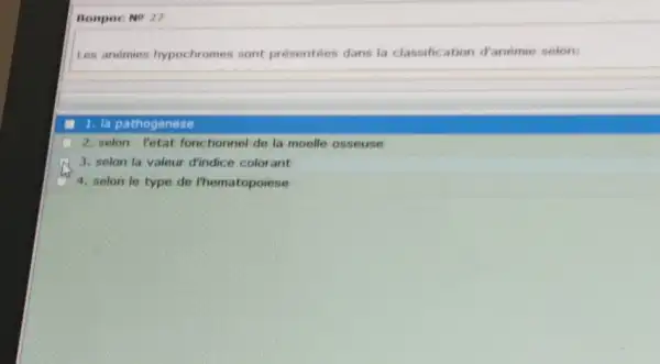 Bompoc No 27
Les anemies hypochromes nont presentees dans la ation d'anémie selon:
1. la pathogenese
2. selon Potat fonctionnel de la moelle osseuse
3. selon la valeur dindice colorant
4. selon le type de l'hematopoiese