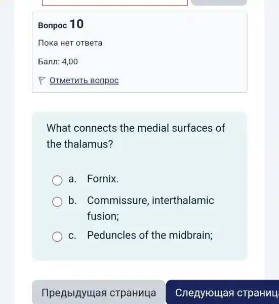 Bonpoc 10
What connects the medial surfaces of
the thalamus?
a. Fornix.
b . Commissure , interthalamic
fusion;
C . Peduncles of the midbrain;