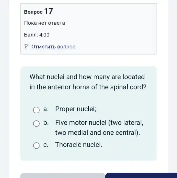 Bonpoc 17
What nuclei and how many are located
in the anterior horns of the spinal cord?
a. Proper nuclei;
b. Five motor nuclei (two lateral,
two media I and one central).
c. Thoracic nuclei.