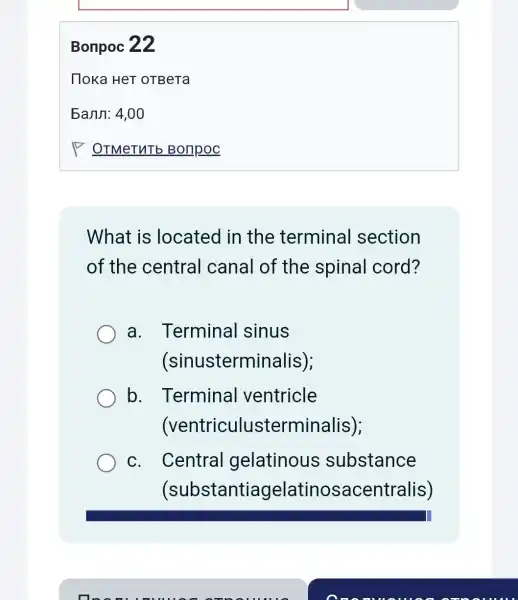 Bonpoc 22
What is located in the terminal section
of the central canal of the spinal cord?
a . Terminal sinus
(sinustermi nalis);
b . Terminal ventricle
(ventriculusterminalis),
C. Central gelatinous substance
(substantiagelatinosacentralis)