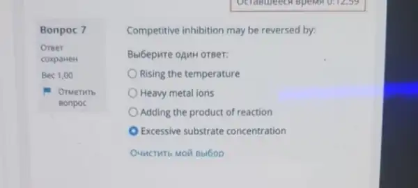 Bonpoc 7
Oreer
coxparter
Bec 1,00
OTMeTHTb
Bonpoc
Competitive inhibition may be reversed by:
Bbl6epure oAMH OTBer:
Rising the temperature
Heavy metal ions
Adding the product of reaction
Excessive substrate concentration
OUMCTHT6 MOT Bbl6op