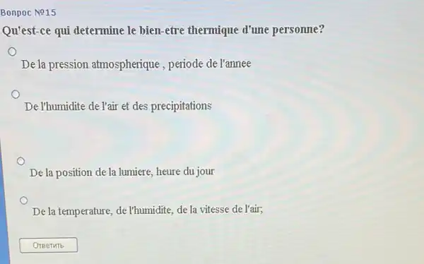 Bonpoc No15
Qu'est-ce qui determine le bien-etre thermique d'une personne?
De la pression atmospherique, periode de l'annee
De Thumidite de l'air et des precipitations
De la position de la lumiere, heure du jour
De la temperature, de I'humidite, de la vitesse de l'air;