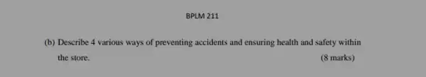 BPLM 211
(b) Describe 4 various ways of preventing accidents and ensuring health and safety within
the store.
(8 marks)