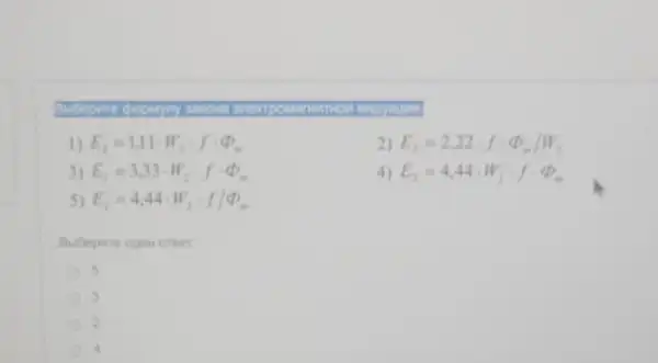 Budepure cho magnapor
1) E_(2)=1,11cdot W_(2)cdot fcdot Phi _(n)
2) E_(1)=2,22cdot fcdot Phi _(n)/W_(2)
3) E_(2)=3,33cdot W_(2)cdot fcdot Phi _(n)
4) E_(2)=4,44cdot W_(2)cdot fcdot Phi _(n)
5) E_(2)=4,44cdot W_(2)cdot f/phi _(n)
5
3
2
4