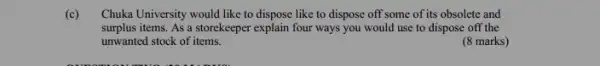 (c) Chuka University would like to dispose like to dispose off some of its obsolete and
surplus items. As a storekeeper explain four ways you would use to dispose off the
unwanted stock of items.
(8 marks)