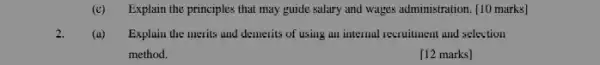 (c) Explain the principles that may guide salary and wages administration. [10 marks]
2. (a) Explain the merits and demerits of using an internal recruitment and selection
method.
[12 marks]