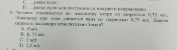 C. ...paBHB Hymo
D. ...panna HYTHO WIM HOCTORHHa HO MONYIIO H HaripaBJeHHIO
4. Yenonek IIOJIHHMaCTCS ( no 3ckalaropy MeTpo co CKOpOCTEFO 0,75m/c
3ckanarop TIPH 3TOM JBHXKCTC BHH3 CO CKOpOCTbIO 0,75m/c Kakoaa
CKOpOCTb naccaxupa OTHOCHTCJIbHO 3emum?
A. 0M/c
B. 0,75M/c
C. 1M/c
D. 1,5m/c