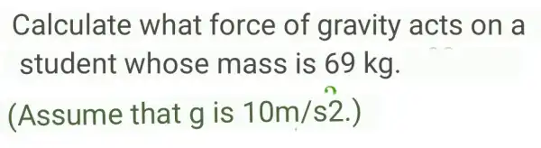 Calculate w hat for ce of grav ity acts on a
student w hose mass is 69 kg.
(Assume that g IS 10m/s2 )