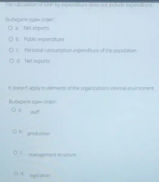 The calculation of GNP by expenditure does not include expenditure:
Bbibepute oAMH OTBeT:
a. Net imports
b. Public expenditure
c. Personal consumption expenditure of the population
d. Net exports
It doesn't apply to elements of the organization's internal environment
Bbl6epuTe oAMH OTBer:
a
staff
b.
production
c.
management structure
d.
legislation