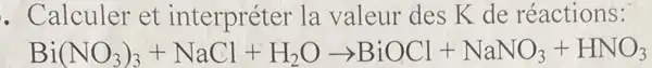 . Calculer et interpréter la valeur des K de réactions:
Bi(NO_(3))_(3)+NaCl+H_(2)Oarrow BiOCl+NaNO_(3)+HNO_(3)