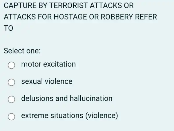 CAPT URE B Y TER RORIS TATT ACKS OR
ATTAC KS FO R HOS TAGE OR RO BBERY REFE R
TO
Select one:
motor excitation
sexual violence
delusions and hallucination
extreme sit uations (violence)