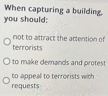 When capturing a building,
you should:
not to attract the attention of
terrorists
to make demands and protest
to appeal to terrorists with
requests