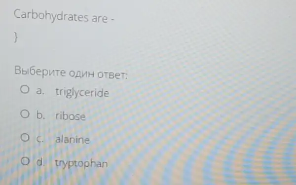 Carbohydrates are -
Bbl6epute onuH OTBeT:
a. triglyceride
b. ribose
c. alanine
d. tryptophan