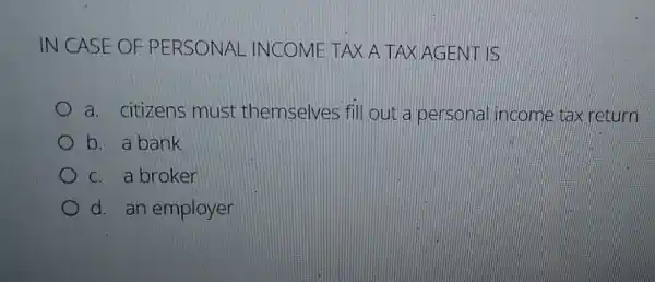 IN CASE OF PERSONAL INCOME TAX A TAX AGENT IS
a. citizens must themselves fill out a personal income tax return
b. a bank
c. a broker
d. an employer