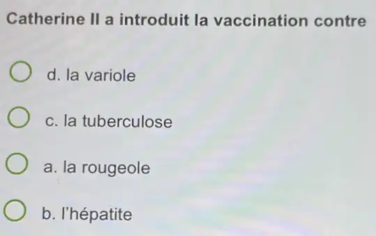 Catherine II a introduit la vaccination contre
d. la variole
c. la tuberculose
a. la rougeole
b. l'hépatite