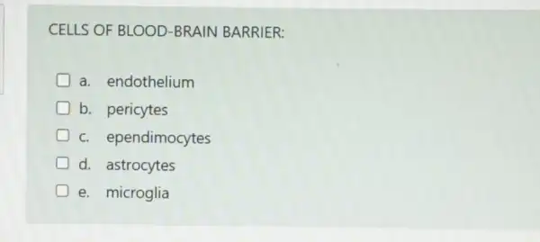 CELLS OF BLOOD -BRAIN BARRIER:
a. endothelium
b. pericytes
c. ependimocytes
d. astrocytes
e. microglia