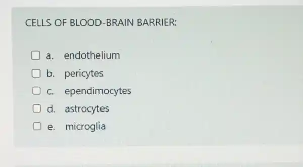 CELLS OF BLOOD-BRAIN BARRIER:
a endothelium
b. pericytes
c. ependimocytes
d. astrocytes
e. microglia